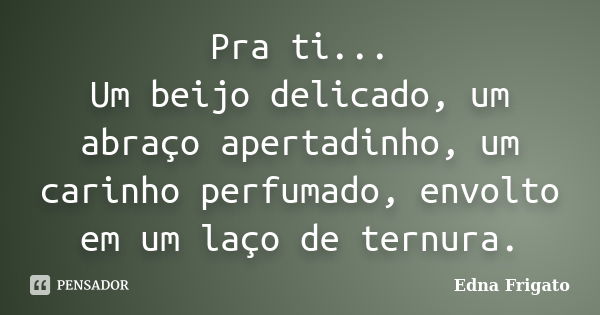 Pra ti... Um beijo delicado, um abraço apertadinho, um carinho perfumado, envolto em um laço de ternura.... Frase de Edna Frigato.