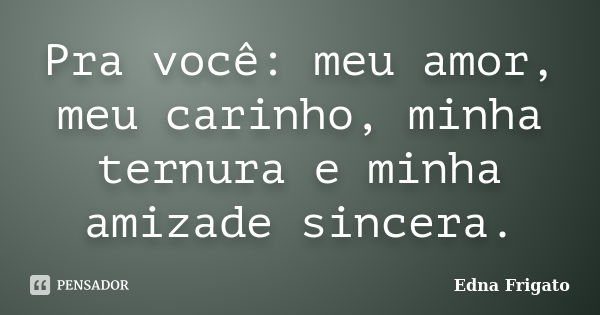 Pra você: meu amor, meu carinho, minha ternura e minha amizade sincera.... Frase de Edna Frigato.