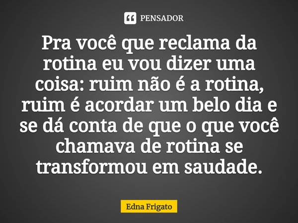 ⁠Pra você que reclama da rotina eu vou dizer uma coisa: ruim não é a rotina, ruim é acordar um belo dia e se dá conta de que o que você chamava de rotina se tra... Frase de Edna Frigato.