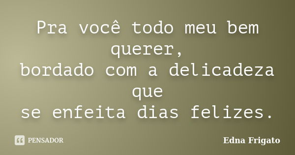 Pra você todo meu bem querer, bordado com a delicadeza que se enfeita dias felizes.... Frase de Edna Frigato.