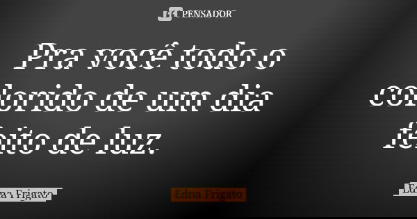 Pra você todo o colorido de um dia feito de luz.... Frase de Edna Frigato.