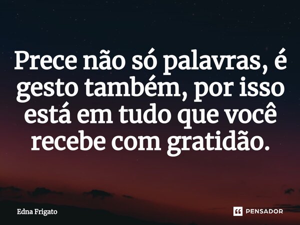 ⁠Prece não só palavras, é gesto também, por isso está em tudo que você recebe com gratidão.... Frase de Edna Frigato.