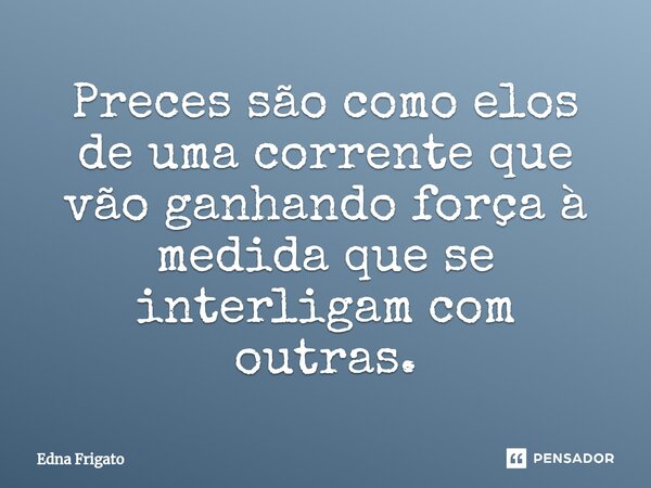 ⁠Preces são como elos de uma corrente que vão ganhando força à medida que se interligam com outras.... Frase de Edna Frigato.