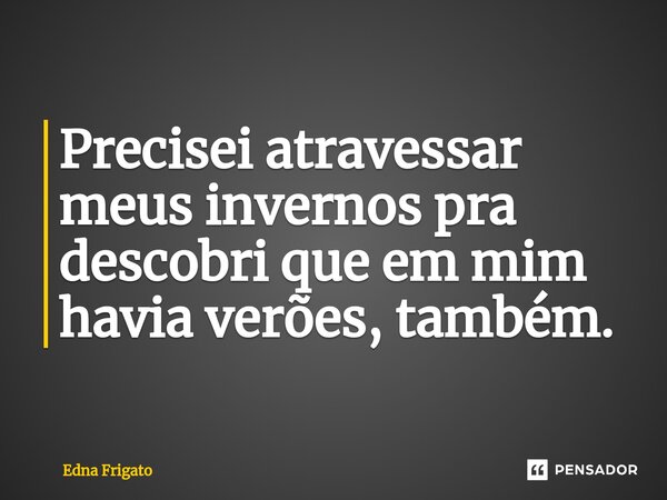 ⁠Precisei atravessar meus invernos pra descobri que em mim havia verões, também.... Frase de Edna Frigato.