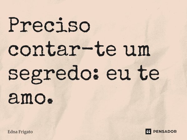 ⁠Preciso contar-te um segredo: eu te amo.... Frase de Edna Frigato.