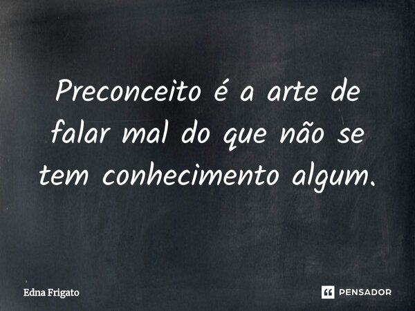 ⁠Preconceito é a arte de falar mal do que não se tem conhecimento algum.... Frase de Edna Frigato.