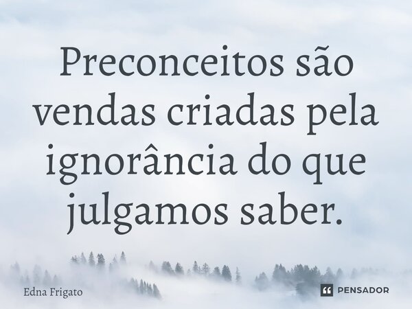 ⁠Preconceitos são vendas criadas pela ignorância do que julgamos saber.... Frase de Edna Frigato.