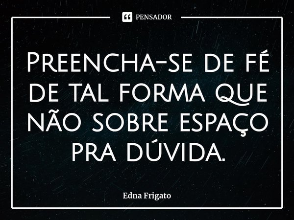 ⁠Preencha-se de fé de tal forma que não sobre espaço pra dúvida.... Frase de Edna Frigato.