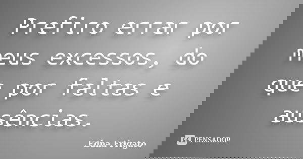 Prefiro errar por meus excessos, do que por faltas e ausências.... Frase de Edna Frigato.