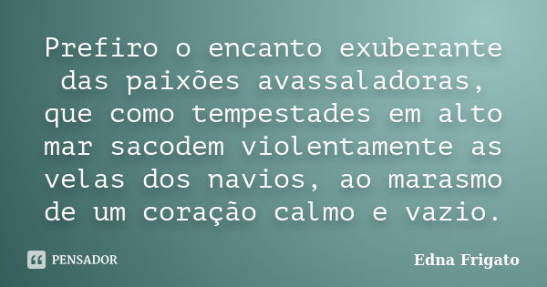 Prefiro o encanto exuberante das paixões avassaladoras, que como tempestades em alto mar sacodem violentamente as velas dos navios, ao marasmo de um coração cal... Frase de Edna Frigato.