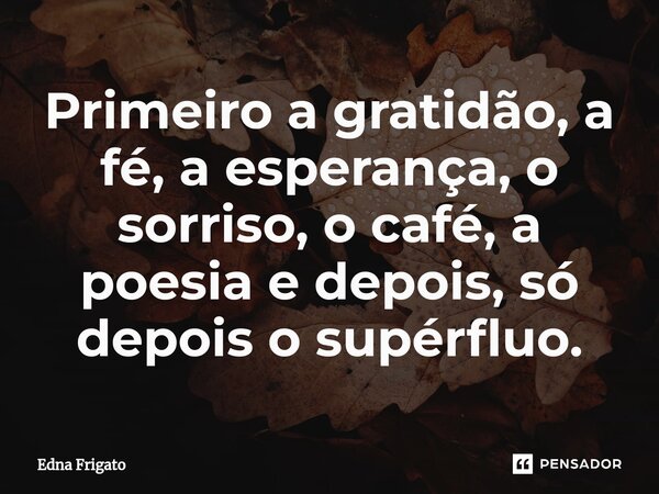 ⁠Primeiro a gratidão, a fé, a esperança, o sorriso, o café, a poesia e depois, só depois o supérfluo.... Frase de Edna Frigato.