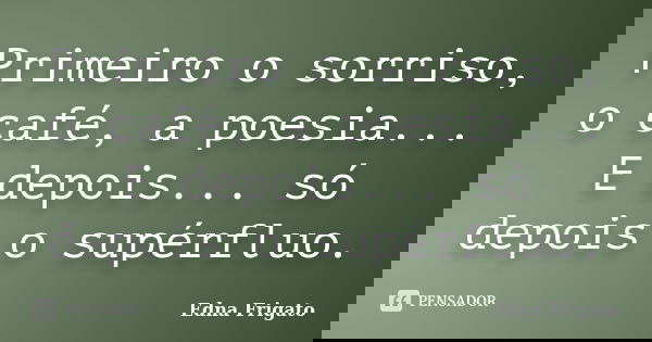 Primeiro o sorriso, o café, a poesia... E depois... só depois o supérfluo.... Frase de Edna Frigato.
