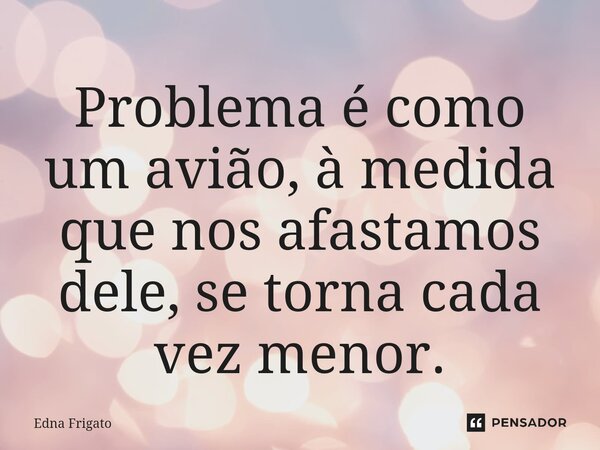 ⁠Problema é como um avião, à medida que nos afastamos dele, se torna cada vez menor.... Frase de Edna Frigato.