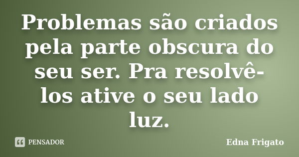 Problemas são criados pela parte obscura do seu ser. Pra resolvê-los ative o seu lado luz.... Frase de Edna Frigato.