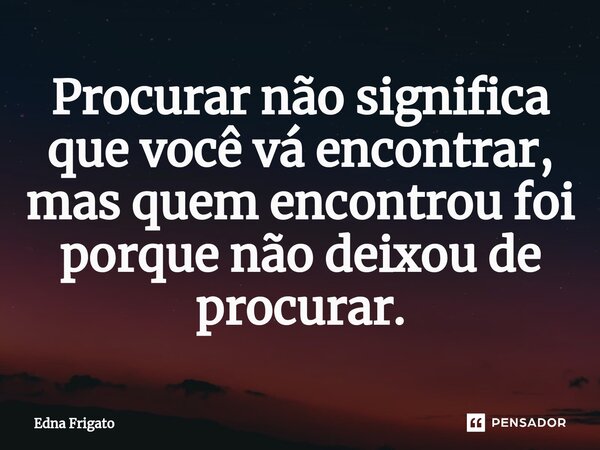 ⁠Procurar não significa que você vá encontrar, mas quem encontrou foi porque não deixou de procurar.... Frase de Edna Frigato.