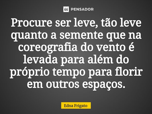 ⁠Procure ser leve, tão leve quanto a semente que na coreografia do vento é levada para além do próprio tempo para florir em outros espaços.... Frase de Edna Frigato.