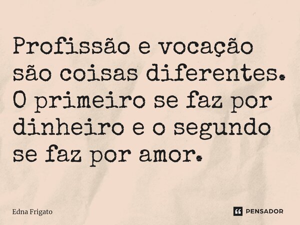 ⁠Profissão e vocação são coisas diferentes. O primeiro se faz por dinheiro e o segundo se faz por amor.... Frase de Edna Frigato.