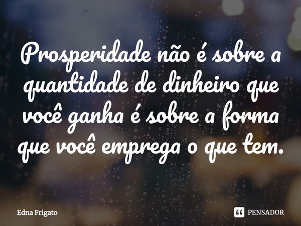 ⁠Prosperidade não é sobre a quantidade de dinheiro que você ganha é sobre a forma que você emprega o que tem.... Frase de Edna Frigato.