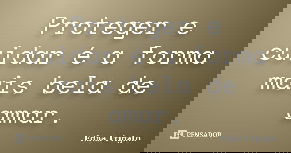 Proteger e cuidar é a forma mais bela de amar.... Frase de Edna Frigato.