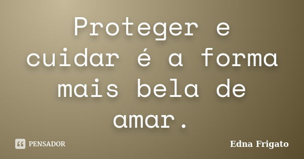 Proteger e cuidar é a forma mais bela de amar.... Frase de Edna Frigato.