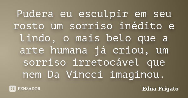 Pudera eu esculpir em seu rosto um sorriso inédito e lindo, o mais belo que a arte humana já criou, um sorriso irretocável que nem Da Vincci imaginou.... Frase de Edna Frigato.