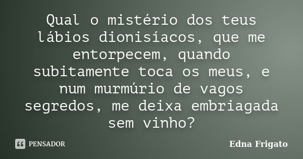 Qual o mistério dos teus lábios dionisíacos, que me entorpecem, quando subitamente toca os meus, e num murmúrio de vagos segredos, me deixa embriagada sem vinho... Frase de Edna Frigato.