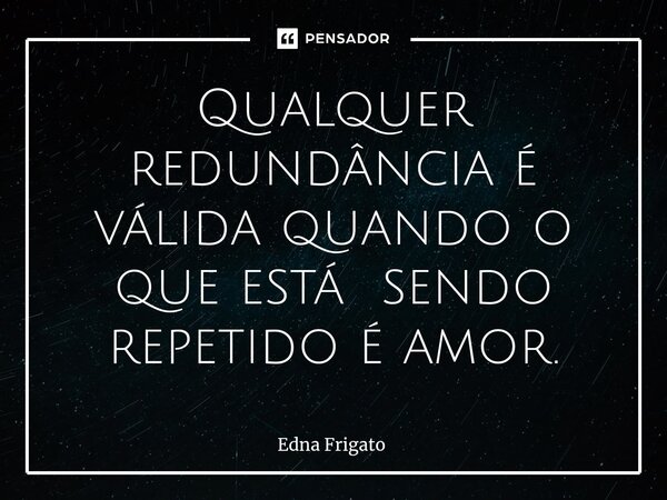 ⁠Qualquer redundância é válida quando o que está sendo repetido é amor.... Frase de Edna Frigato.
