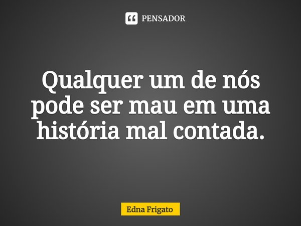 ⁠Qualquer um de nós pode ser mau em uma história mal contada.... Frase de Edna Frigato.