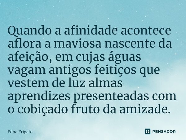 ⁠Quando a afinidade acontece aflora a maviosa nascente da afeição, em cujas águas vagam antigos feitiços que vestem de luz almas aprendizes presenteadas com o c... Frase de Edna Frigato.