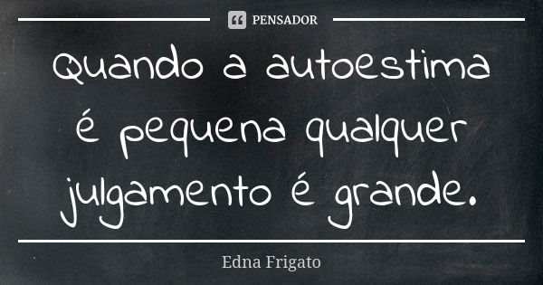 Quando a autoestima é pequena qualquer julgamento é grande.... Frase de Edna Frigato.