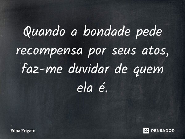 ⁠Quando a bondade pede recompensa por seus atos, faz-me duvidar de quem ela é.... Frase de Edna Frigato.