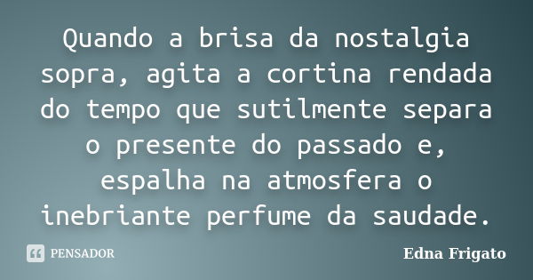 Quando a brisa da nostalgia sopra, agita a cortina rendada do tempo que sutilmente separa o presente do passado e, espalha na atmosfera o inebriante perfume da ... Frase de Edna Frigato.