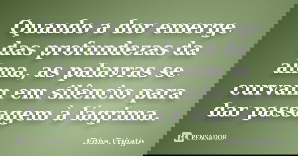 Quando a dor emerge das profundezas da alma, as palavras se curvam em silêncio para dar passagem à lágrima.... Frase de Edna Frigato.