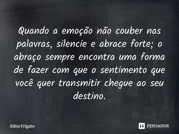 ⁠Quando a emoção não couber nas palavras, silencie e abrace forte; o abraço sempre encontra uma forma de fazer com que o sentimento que você quer transmitir che... Frase de Edna Frigato.