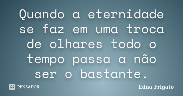 Quando a eternidade se faz em uma troca de olhares todo o tempo passa a não ser o bastante.... Frase de Edna Frigato.