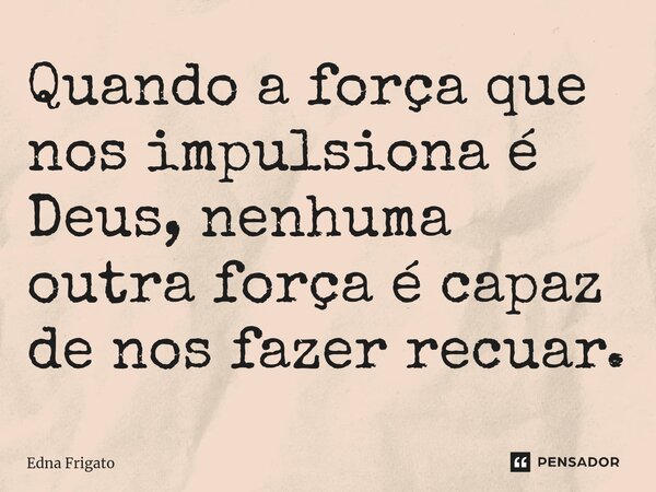 ⁠Quando a força que nos impulsiona é Deus, nenhuma outra força é capaz de nos fazer recuar.... Frase de Edna Frigato.
