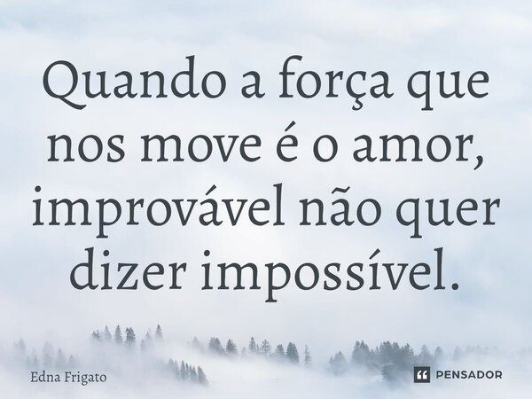 ⁠Quando a força que nos move é o amor, improvável não quer dizer impossível.... Frase de Edna Frigato.