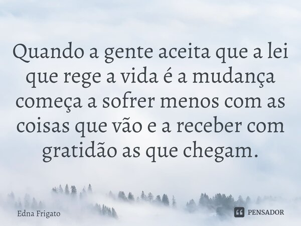 ⁠Quando a gente aceita que a lei que rege a vida é a mudança começa a sofrer menos com as coisas que vão e a receber com gratidão as que chegam.... Frase de Edna Frigato.
