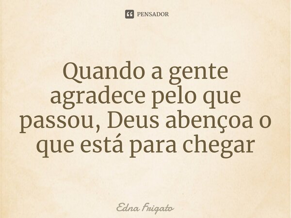 ⁠Quando a gente agradece pelo que passou, Deus abençoa o que está para chegar... Frase de Edna Frigato.