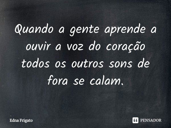 ⁠Quando a gente aprende a ouvir a voz do coração todos os outros sons de fora se calam.... Frase de Edna Frigato.