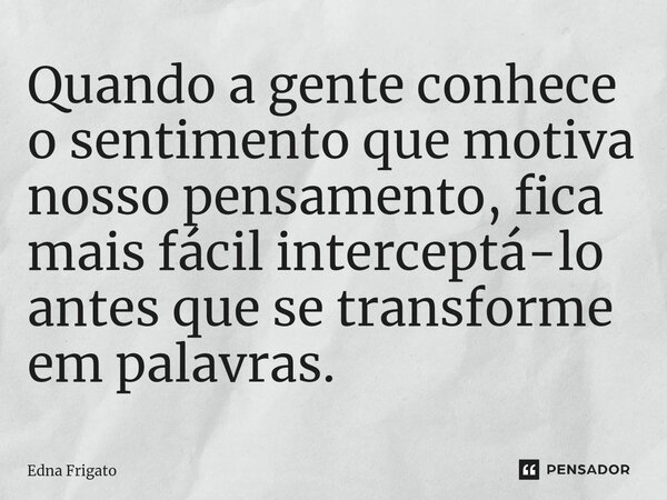 ⁠Quando a gente conhece o sentimento que motiva nosso pensamento, fica mais fácil interceptá-lo antes que se transforme em palavras.... Frase de Edna Frigato.