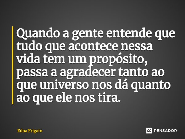 ⁠Quando a gente entende que tudo que acontece nessa vida tem um propósito, passa a agradecer tanto ao que universo nos dá quanto ao que ele nos tira.... Frase de Edna Frigato.