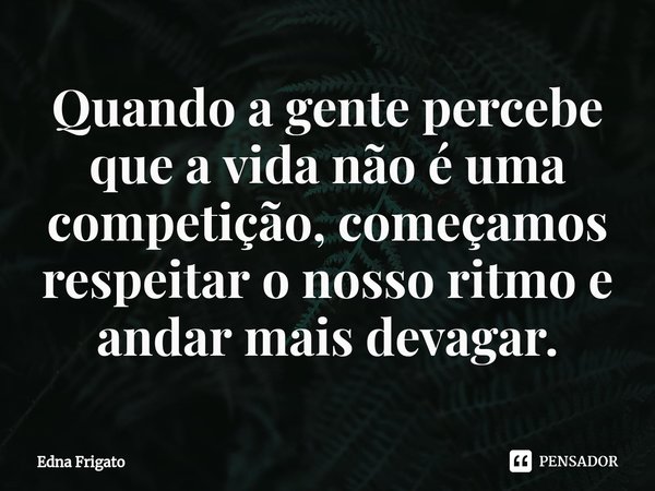 ⁠Quando a gente percebe que a vida não é uma competição, começamos respeitar o nosso ritmo e andar mais devagar.... Frase de Edna Frigato.