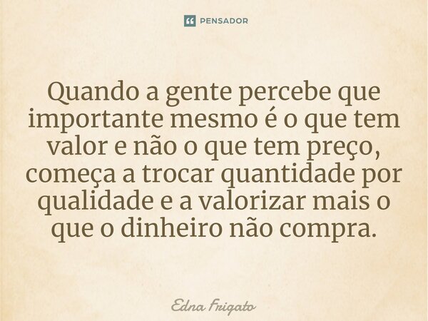⁠Quando a gente percebe que importante mesmo é o que tem valor e não o que tem preço, começa a trocar quantidade por qualidade e a valorizar mais o que o dinhei... Frase de Edna Frigato.