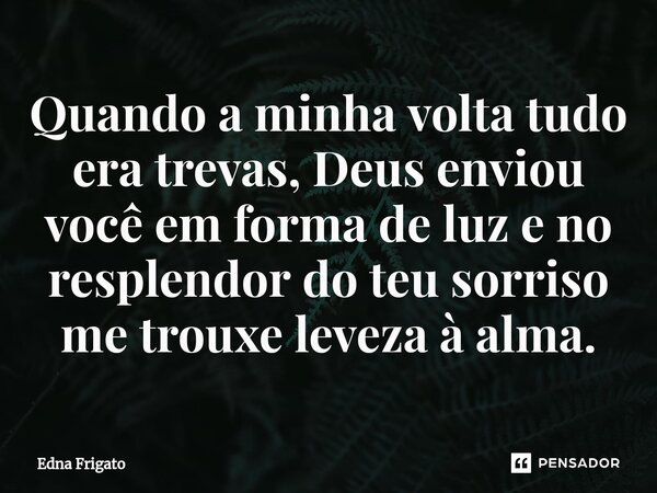 ⁠Quando a minha volta tudo era trevas, Deus enviou você em forma de luz e no resplendor do teu sorriso me trouxe leveza à alma.... Frase de Edna Frigato.