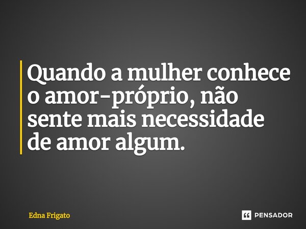 Quando a mulher conhece o amor-próprio, não sente mais necessidade de amor algum.... Frase de Edna Frigato.