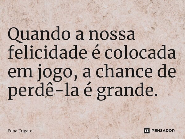 ⁠Quando a nossa felicidade é colocada em jogo, a chance de perdê-la é grande.... Frase de Edna Frigato.