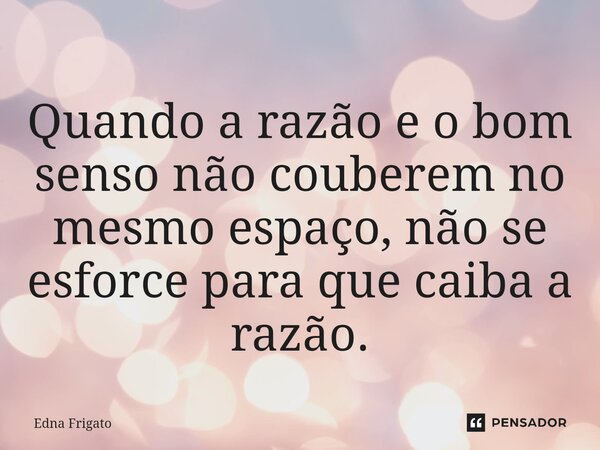 ⁠Quando a razão e o bom senso não couberem no mesmo espaço, não se esforce para que caiba a razão.... Frase de Edna Frigato.