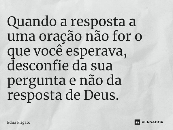 ⁠Quando a resposta a uma oração não for o que você esperava, desconfie da sua pergunta e não da resposta de Deus.... Frase de Edna Frigato.