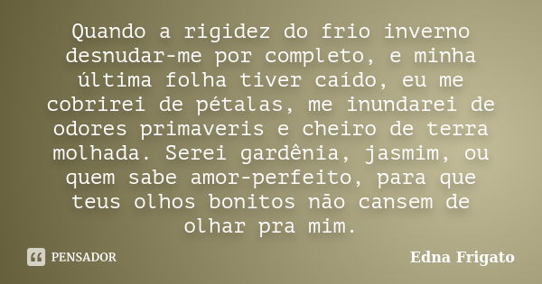 Quando a rigidez do frio inverno desnudar-me por completo, e minha última folha tiver caído, eu me cobrirei de pétalas, me inundarei de odores primaveris e chei... Frase de Edna Frigato.